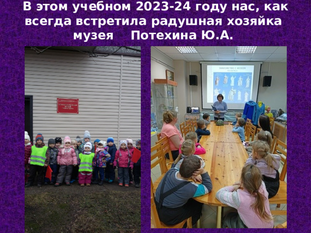 В этом учебном 2023-24 году нас, как всегда встретила радушная хозяйка музея Потехина Ю.А.  