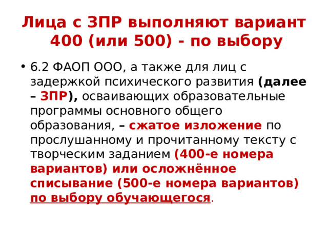 Лица с ЗПР выполняют вариант  400 (или 500) - по выбору 6.2 ФАОП ООО, а также для лиц с задержкой психического развития (далее – ЗПР ), осваивающих образовательные программы основного общего образования, – сжатое изложение по прослушанному и прочитанному тексту с творческим заданием (400-е номера вариантов) или осложнённое списывание (500-е номера вариантов) по выбору обучающегося . 