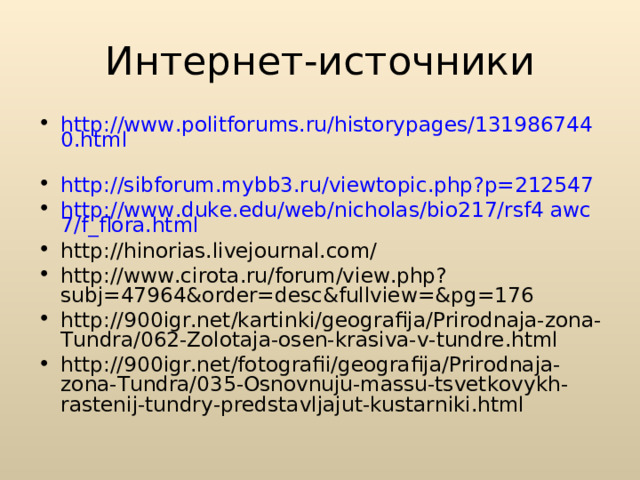 Интернет-источники http://www.politforums.ru/historypages/1319867440.html  http://sibforum.mybb3.ru/viewtopic.php?p=212547  http://www.duke.edu/web/nicholas/bio217/rsf4 awc7/f_flora.html http://hinorias.livejournal.com/ http://www.cirota.ru/forum/view.php?subj=47964&order=desc&fullview=&pg=176 http://900igr.net/kartinki/geografija/Prirodnaja-zona-Tundra/062-Zolotaja-osen-krasiva-v-tundre.html http://900igr.net/fotografii/geografija/Prirodnaja-zona-Tundra/035-Osnovnuju-massu-tsvetkovykh-rastenij-tundry-predstavljajut-kustarniki.html 