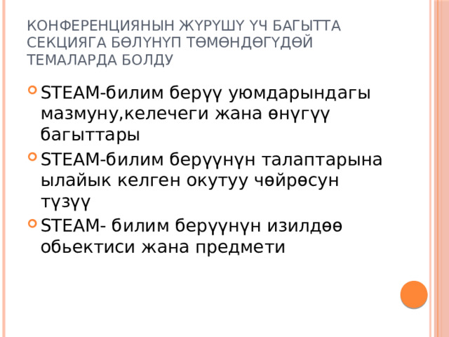 Конференциянын жүрүшү үч багытта секцияга бөлүнүп төмөндөгүдөй темаларда болду STEАM-билим берүү уюмдарындагы мазмуну,келечеги жана өнүгүү багыттары STEАM-билим берүүнүн талаптарына ылайык келген окутуу чөйрөсун түзүү STEАM- билим берүүнүн изилдөө обьектиси жана предмети 