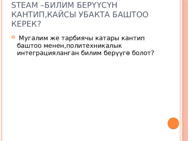 STEАM –Билим берүүсүн кантип,кайсы убакта баштоо керек?  Мугалим же тарбиячы катары кантип баштоо менен,политехникалык интеграцияланган билим берүүгө болот? 