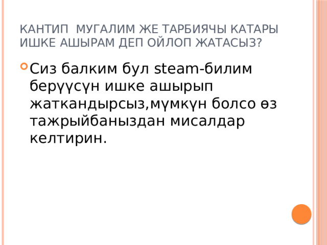 Кантип мугалим же тарбиячы катары ишке ашырам деп ойлоп жатасыз? Сиз балким бул steаm-билим берүүсүн ишке ашырып жаткандырсыз,мүмкүн болсо өз тажрыйбаныздан мисалдар келтирин. 