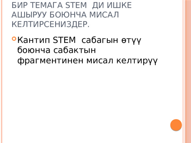 Бир темага STEM ди ишке ашыруу боюнча мисал келтирсениздер. Кантип STEM сабагын өтүү боюнча сабактын фрагментинен мисал келтирүү 