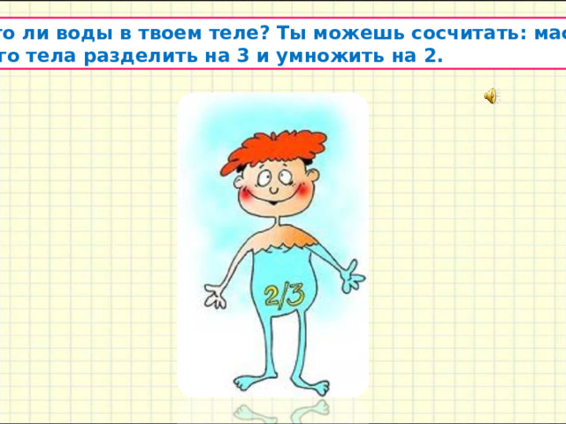  Много ли воды в твоем теле? Ты можешь сосчитать: массу  твоего тела разделить на 3 и умножить на 2. 