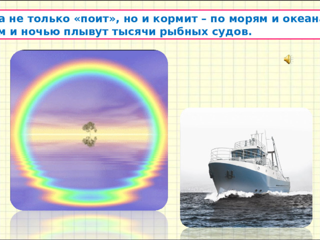 Вода не только «поит», но и кормит – по морям и океанам  днём и ночью плывут тысячи рыбных судов. 