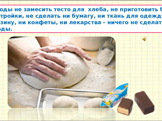  Без воды не замесить тесто для хлеба, не приготовить бетон  для стройки, не сделать ни бумагу, ни ткань для одежды,  ни резину, ни конфеты, ни лекарства - ничего не сделать без воды. 