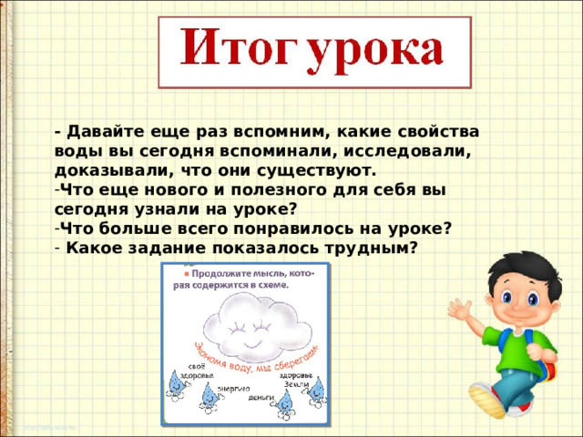- Давайте еще раз вспомним, какие свойства воды вы сегодня вспоминали, исследовали, доказывали, что они существуют. Что еще нового и полезного для себя вы сегодня узнали на уроке? Что больше всего понравилось на уроке?   Какое задание показалось трудным? 
