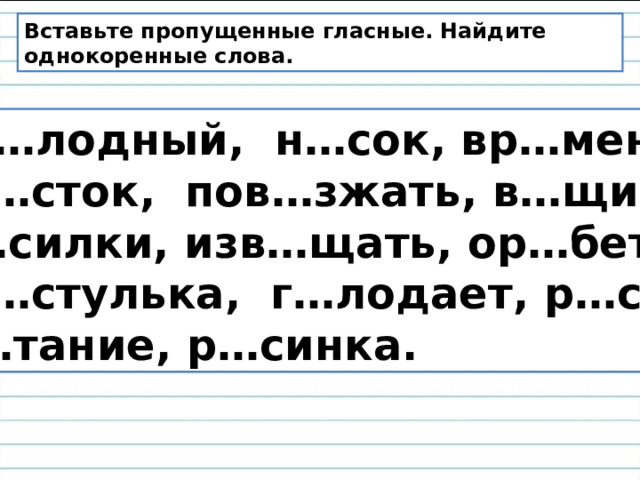 Вставьте пропущенные гласные. Найдите однокоренные слова.  Г…лодный, н…сок, вр…мена,  св…сток, пов…зжать, в…щица,  н…силки, изв…щать, ор…беть,  св…стулька, г…лодает, р…са,  м…тание, р…синка. 