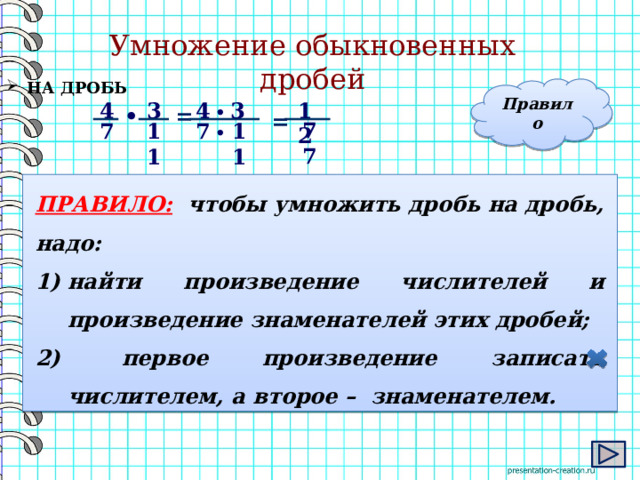 Умножение обыкновенных дробей  НА ДРОБЬ Правило 3 4 3 12 4 = • •  = 77 7 7 11 11 •  ПРАВИЛО:  чтобы умножить дробь на дробь, надо: найти произведение числителей и произведение знаменателей этих дробей;  первое произведение записать числителем, а второе – знаменателем. 4 
