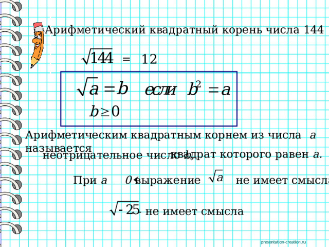 Арифметический квадратный корень числа 144 12 = Арифметическим квадратным корнем из числа a называется квадрат которого равен a . неотрицательное число b , При a 0 выражение не имеет смысла - не имеет смысла 