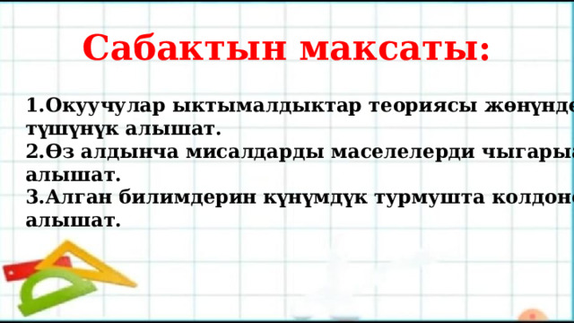 Сабактын максаты: 1.Окуучулар ыктымалдыктар теориясы жөнүндө түшүнүк алышат. 2.Өз алдынча мисалдарды маселелерди чыгарыа алышат. 3.Алган билимдерин күнүмдүк турмушта колдоно алышат. 