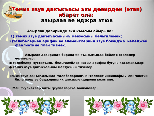 Темиз язув дакъкъасы эки девирден (этап) ибарет ола:  азырлав ве иджра этюв  Азырлав девиринде эки къысмы айырыла:  1) темиз язув дакъкъасынынъ мевзусыны бельгилемек; 2)талебелернен арифни ве элементлерини язув боюнджа келеджек фаалиетине план тизмек.   Азырлав девиринде биринджи къысымында бойле меселелер чезилелер: ● талебелер мустакъиль бельгилейлер насыл арифни бугунь язаджакълар; ● темиз язув дакъкъасыны мевзусыны тизелер.  Темиз язув дакъкъасында талебелернинъ интеллект инкишафы , лингвистик бильгилер ве беджериклик шекиллендирюви козетиле.   Мешгъулиетлер алты группаларгъа болюнелер. 