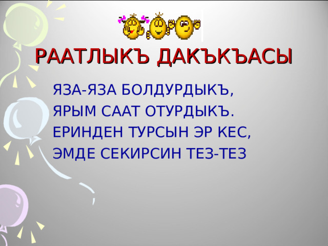     РААТЛЫКЪ ДАКЪКЪАСЫ  ЯЗА-ЯЗА БОЛДУРДЫКЪ,  ЯРЫМ СААТ ОТУРДЫКЪ.  ЕРИНДЕН ТУРСЫН ЭР КЕС,  ЭМДЕ СЕКИРСИН ТЕЗ-ТЕЗ 