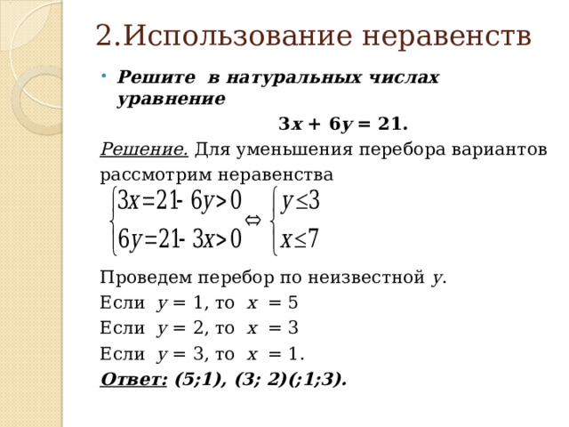 2.Использование неравенств Решите в натуральных числах уравнение  3 x + 6 y = 21. Решение.  Для уменьшения перебора вариантов рассмотрим неравенства Проведем перебор по неизвестной у . Если y = 1, то x = 5 Если y = 2, то x = 3 Если y = 3, то x = 1. Ответ: (5;1), (3; 2)(;1;3).  