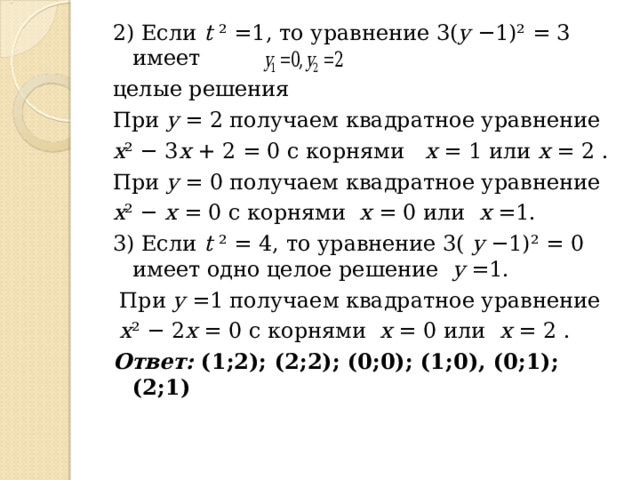 2) Если t  ² =1, то уравнение 3( y −1)² = 3 имеет целые решения   При y = 2 получаем квадратное уравнение x ² − 3 x + 2 = 0 с корнями x =  1 или x = 2 . При y = 0 получаем квадратное уравнение x ² − x = 0 с корнями x = 0 или x =1. 3) Если t  ² = 4, то уравнение 3( y −1)² = 0 имеет одно целое решение y =1.  При y =1 получаем квадратное уравнение  x ² − 2 x = 0 с корнями x = 0 или x = 2 . Ответ: (1;2); (2;2); (0;0); (1;0), (0;1); (2;1)  