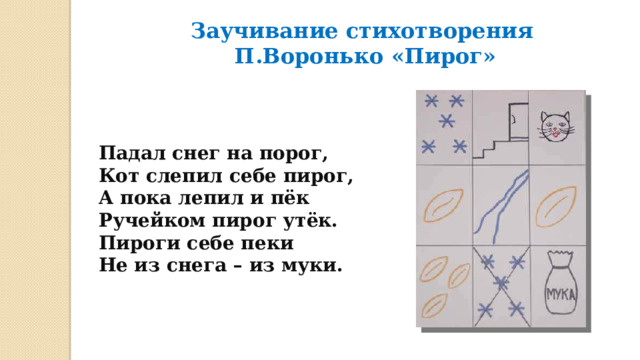 Заучивание стихотворения  П.Воронько «Пирог»   Падал снег на порог,  Кот слепил себе пирог,  А пока лепил и пёк  Ручейком пирог утёк.  Пироги себе пеки  Не из снега – из муки. 