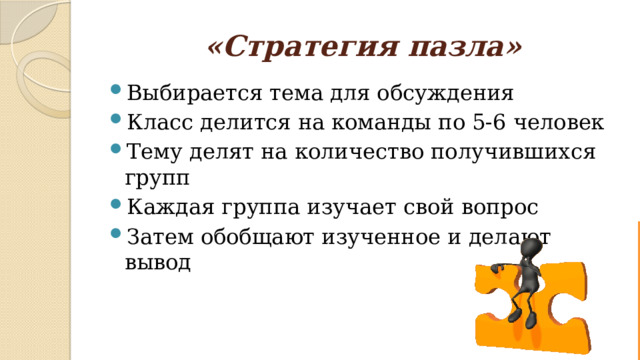 «Стратегия пазла» Выбирается тема для обсуждения Класс делится на команды по 5-6 человек Тему делят на количество получившихся групп Каждая группа изучает свой вопрос Затем обобщают изученное и делают вывод 