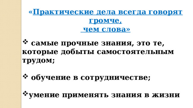 « Практические дела всегда говорят громче,  чем слова»   самые прочные знания, это те, которые добыты самостоятельным трудом;   обучение в сотрудничестве;  умение применять знания в жизни 