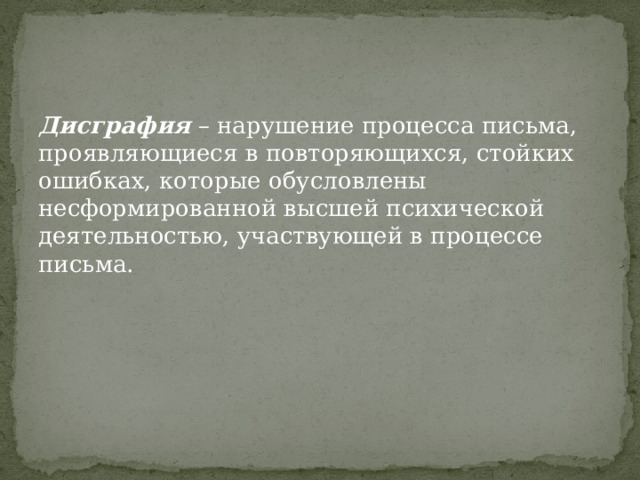 Дисграфия – нарушение процесса письма, проявляющиеся в повторяющихся, стойких ошибках, которые обусловлены несформированной высшей психической деятельностью, участвующей в процессе письма. 