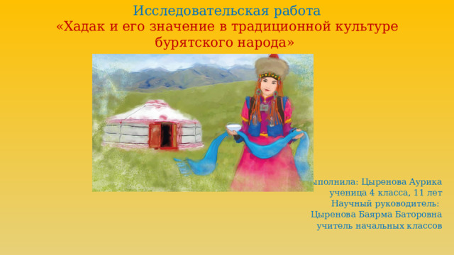 Исследовательская работа «Хадак и его значение в традиционной культуре бурятского народа»  Выполнила: Цыренова Аурика  ученица 4 класса, 11 лет  Научный руководитель:  Цыренова Баярма Баторовна  учитель начальных классов   