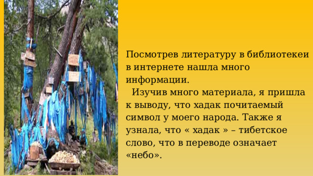 Посмотрев литературу в библиотекеи в интернете нашла много информации.   Изучив много материала, я пришла к выводу, что хадак почитаемый символ у моего народа. Также я узнала, что « хадак » – тибетское слово, что в переводе означает «небо». 