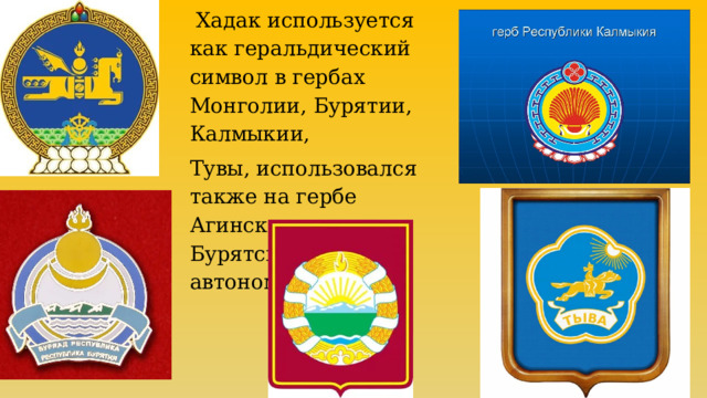  Хадак используется как геральдический символ в гербах Монголии, Бурятии, Калмыкии, Тувы, использовался также на гербе Агинского Бурятского автономного округа. 