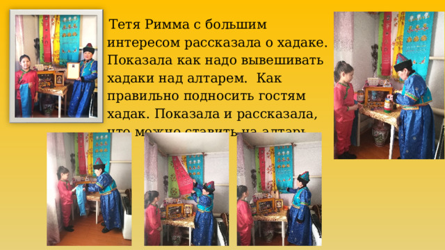  Тетя Римма с большим интересом рассказала о хадаке. Показала как надо вывешивать хадаки над алтарем. Как правильно подносить гостям хадак. Показала и рассказала, что можно ставить на алтарь 
