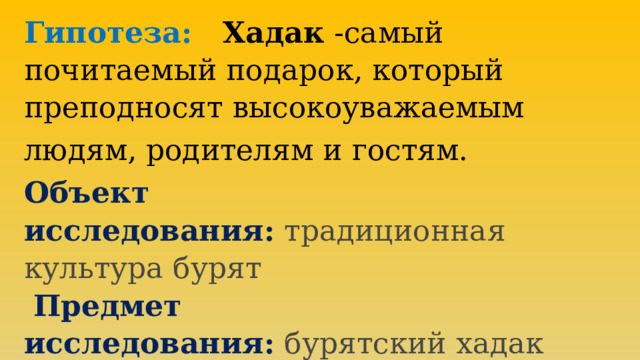 Гипотеза: Хадак -самый почитаемый подарок, который преподносят высокоуважаемым людям, родителям и гостям. Объект исследования:  традиционная культура бурят   Предмет исследования:   бурятский хадак 