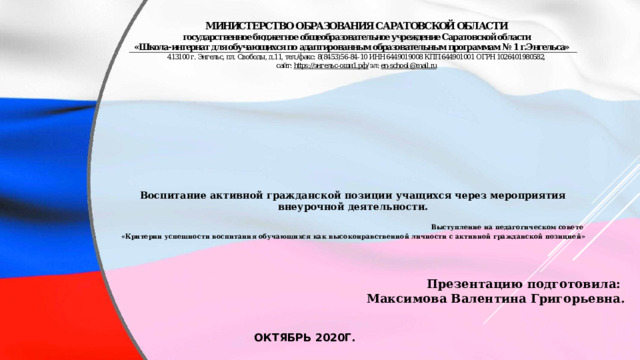 Презентацию подготовила: Максимова Валентина Григорьевна.          Воспитание активной гражданской позиции учащихся через мероприятия внеурочной деятельности.  Выступление на педагогическом совете «Критерии успешности воспитания обучающихся как высоконравственной личности с активной гражданской позицией»            Октябрь 2020г. 