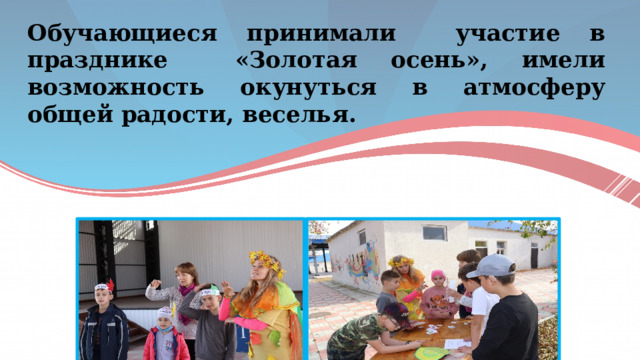 Обучающиеся принимали участие в празднике «Золотая осень», имели возможность окунуться в атмосферу общей радости, веселья. 