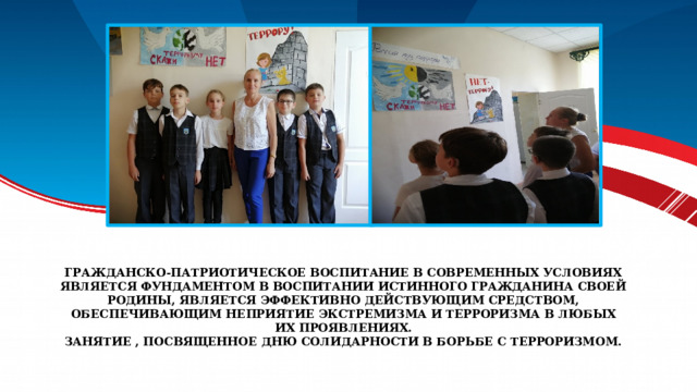 Гражданско-патриотическое воспитание в современных условиях является фундаментом в воспитании истинного гражданина своей Родины, является эффективно действующим средством, обеспечивающим неприятие экстремизма и терроризма в любых их проявлениях.  Занятие , посвященное Дню солидарности в борьбе с терроризмом. 
