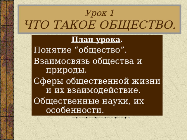 Урок 1  ЧТО ТАКОЕ ОБЩЕСТВО. План урока . Понятие “общество”. Взаимосвязь общества и природы. Сферы общественной жизни и их взаимодействие. Общественные науки, их особенности. 