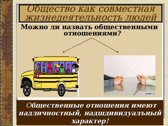 Общество как совместная жизнедеятельность людей Можно ли назвать общественными отношениями?   О бщественные отношения имеют надличностный, надшдивидуалъный характер! 