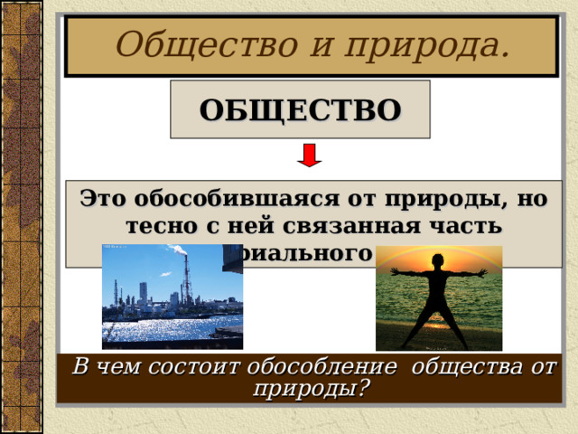 Общество и природа. ОБЩЕСТВО Это обособившаяся от природы, но тесно с ней связанная часть материального мира.  В чем состоит обособление общества от природы? 