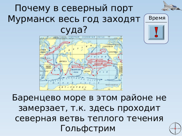 Почему в северный порт Мурманск весь год заходят суда? Время 2 20 0 30 29 28 27 26 25 24 23 22 3 21 19 10 4 5 6 7 8 1 9 11 13 14 15 16 17 18 12 Баренцево море в этом районе не замерзает, т.к. здесь проходит северная ветвь теплого течения Гольфстрим 