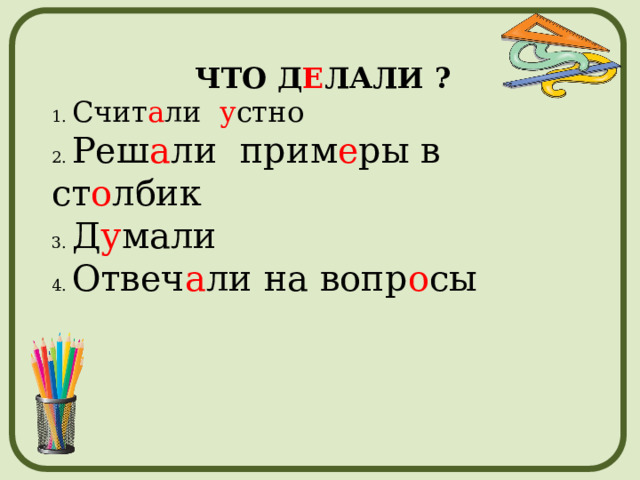 ЧТО Д Е ЛАЛИ ? 1. Счит а ли у стно 2. Реш а ли  прим е ры в ст о лбик 3. Д у мали 4. Отвеч а ли на вопр о сы 