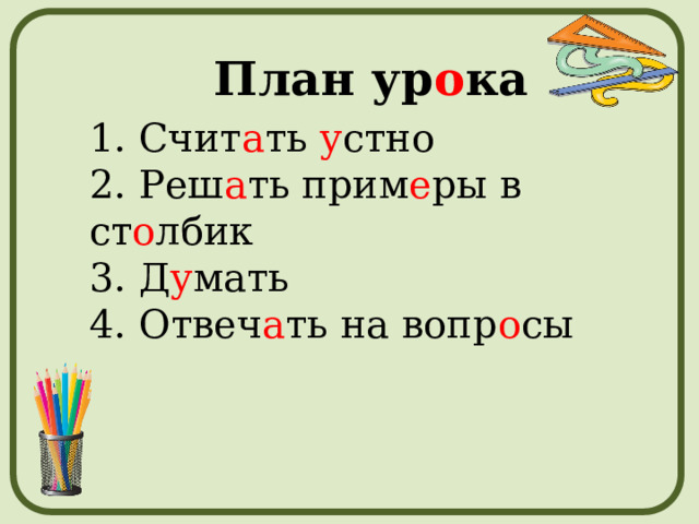 План ур о ка 1. Счит а ть у стно 2. Реш а ть прим е ры в ст о лбик 3. Д у мать 4. Отвеч а ть на вопр о сы     