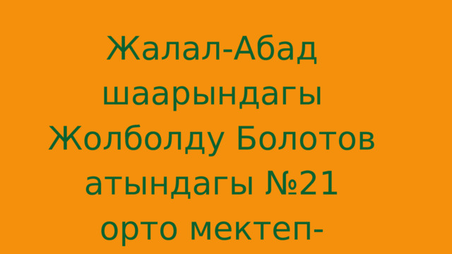 Жалал-Абад шаарындагы Жолболду Болотов атындагы №21 орто мектеп-мекемеси 