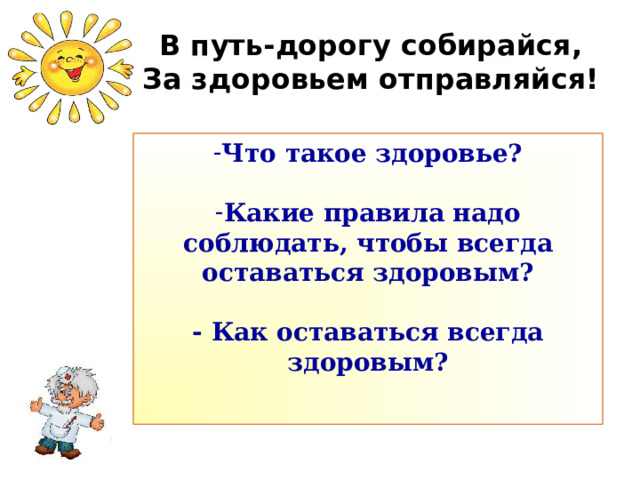 В путь-дорогу собирайся,  За здоровьем отправляйся!   Что такое здоровье? Какие правила надо соблюдать, чтобы всегда оставаться здоровым?  - Как оставаться всегда здоровым?   