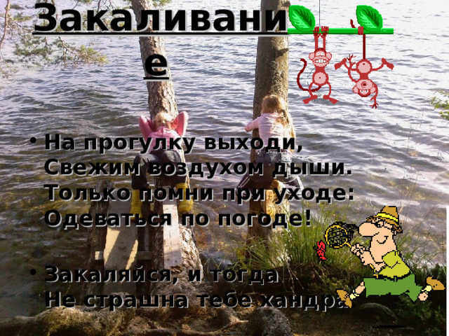 Закаливание  На прогулку выходи,  Свежим воздухом дыши.  Только помни при уходе:  Одеваться по погоде!   Закаляйся, и тогда  Не страшна тебе хандра  