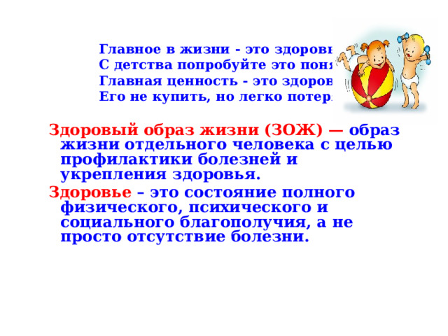    Главное в жизни - это здоровье!   С детства попробуйте это понять!    Главная ценность - это здоровье!   Его не купить, но легко потерять.  Здоровый образ жизни (ЗОЖ) — образ жизни отдельного человека с целью профилактики болезней и укрепления здоровья. Здоровье – это состояние полного физического, психического и социального благополучия, а не просто отсутствие болезни. 