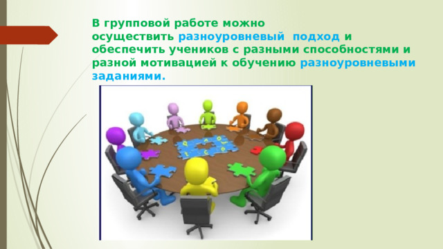 В групповой работе можно осуществить  разноуровневый  подход  и обеспечить учеников с разными способностями и  разной мотивацией к обучению  разноуровневыми заданиями. 