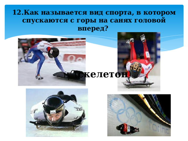 12.Как называется вид спорта, в котором спускаются с горы на санях головой вперед?  ( скелетон ) 