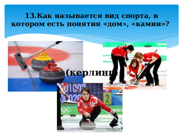 13.Как называется вид спорта, в котором есть понятия «дом», «камни»? (керлинг) 