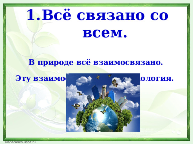 Всё связано со всем.  В природе всё взаимосвязано. Эту взаимосвязь изучает экология.  