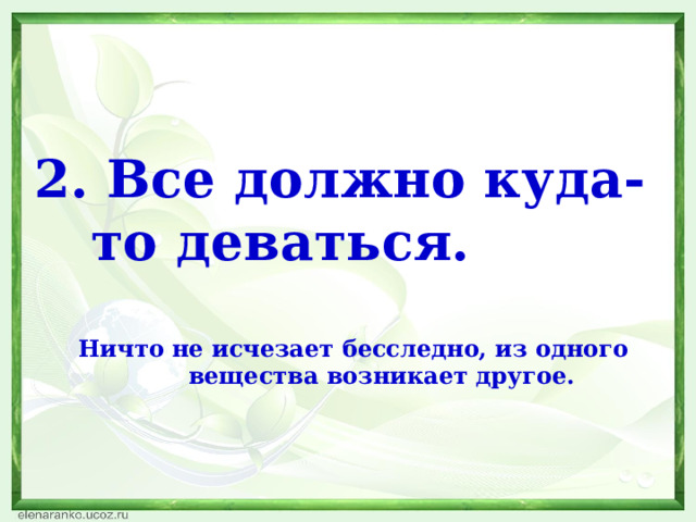   2. Все должно куда-то деваться.  Ничто не исчезает бесследно, из одного вещества возникает другое. 