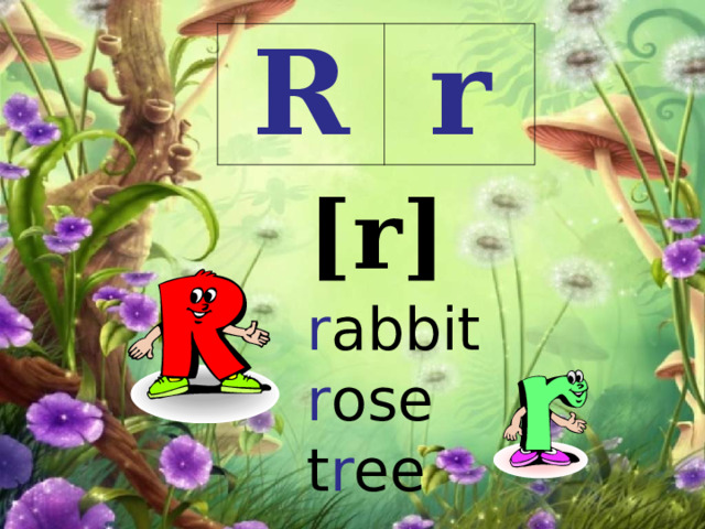 R r [r] r abbit  r ose  t r ee 