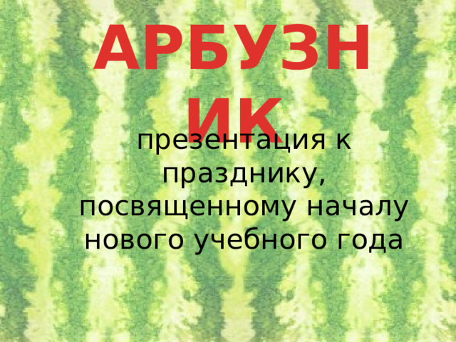 АРБУЗНИК презентация к празднику, посвященному началу нового учебного года 