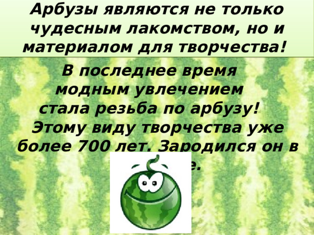 Арбузы являются не только чудесным лакомством, но и материалом для творчества! В последнее время модным увлечением стала резьба по арбузу! Этому виду творчества уже более 700 лет. Зародился он в Тайланде. 