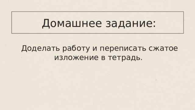  Домашнее задание:  Доделать работу и переписать сжатое изложение в тетрадь. 